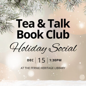 Snowy background with text: Tea & Talk Book Club Holiday Social Dec 15 1:30pm at the Fernie Heritage Library